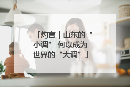 灼言｜山东的“小调” 何以成为世界的“大调”