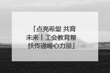 点亮希望 共育未来丨工会教育帮扶传递暖心力量
