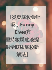 炎夏底妆会呼吸，Funny Elves方里持妆粉底液提供全肤质底妆新解法