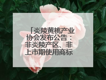 炎陵黄桃产业协会发布公告：非炎陵产区、非上市期使用商标包装均属侵权