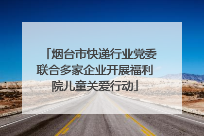 烟台市快递行业党委联合多家企业开展福利院儿童关爱行动