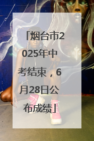 烟台市2025年中考结束，6月28日公布成绩