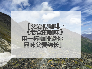 父爱似咖啡：《老爸的咖味》用一杯咖啡邀你品味父爱绵长