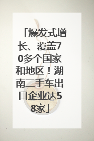 爆发式增长、覆盖70多个国家和地区！湖南二手车出口企业达58家