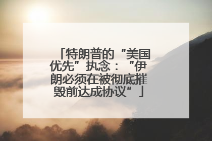 特朗普的“美国优先”执念：“伊朗必须在被彻底摧毁前达成协议”