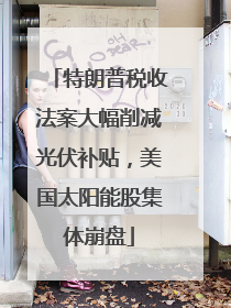 特朗普税收法案大幅削减光伏补贴，美国太阳能股集体崩盘