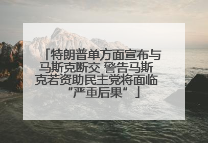 特朗普单方面宣布与马斯克断交 警告马斯克若资助民主党将面临“严重后果”