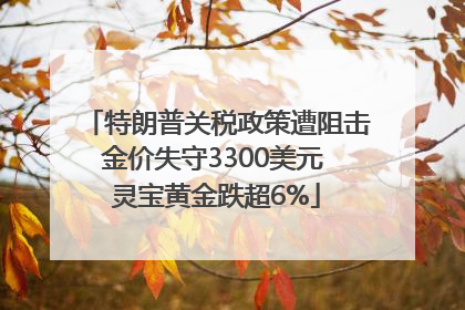 特朗普关税政策遭阻击金价失守3300美元 灵宝黄金跌超6%