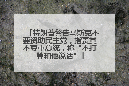 特朗普警告马斯克不要资助民主党，指责其不尊重总统，称“不打算和他说话”