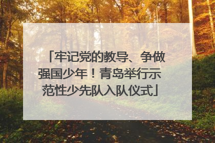 牢记党的教导、争做强国少年！青岛举行示范性少先队入队仪式