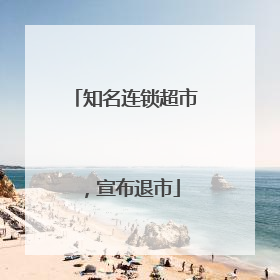 知名连锁超市，宣布退市