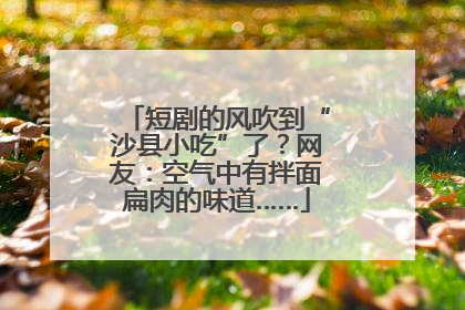 短剧的风吹到“沙县小吃”了？网友：空气中有拌面扁肉的味道……