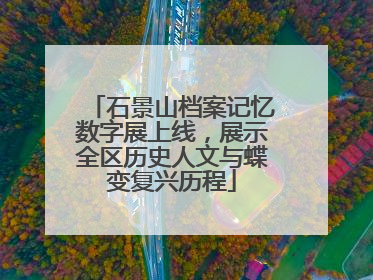 石景山档案记忆数字展上线，展示全区历史人文与蝶变复兴历程