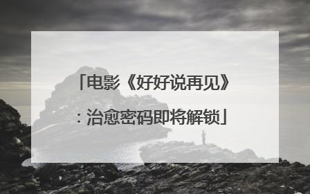 电影《好好说再见》：治愈密码即将解锁