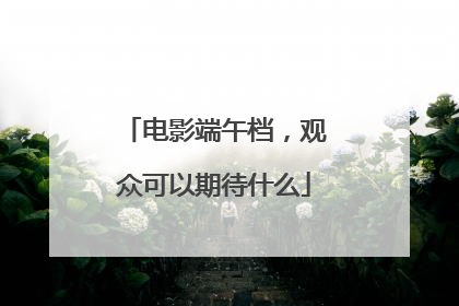 电影端午档，观众可以期待什么