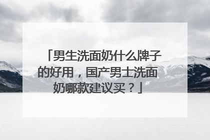 男生洗面奶什么牌子的好用，国产男士洗面奶哪款建议买？