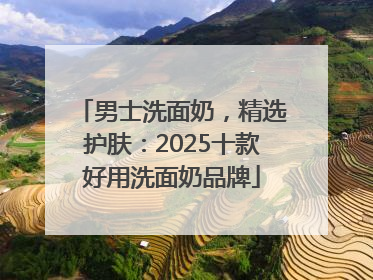 男士洗面奶，精选护肤：2025十款好用洗面奶品牌
