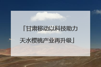 甘肃移动以科技助力天水樱桃产业再升级