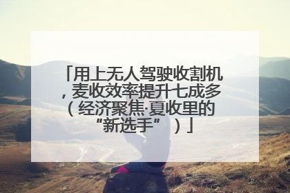 用上无人驾驶收割机，麦收效率提升七成多（经济聚焦·夏收里的“新选手”）