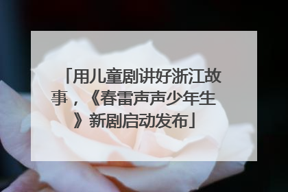 用儿童剧讲好浙江故事，《春雷声声少年生》新剧启动发布