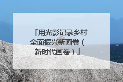 用光影记录乡村全面振兴新画卷（新时代画卷）