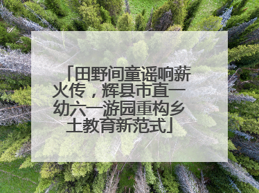田野间童谣响薪火传，辉县市直一幼六一游园重构乡土教育新范式