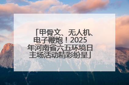甲骨文、无人机、电子鞭炮！2025年河南省六五环境日主场活动精彩纷呈