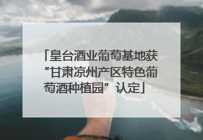 皇台酒业葡萄基地获“甘肃凉州产区特色葡萄酒种植园”认定