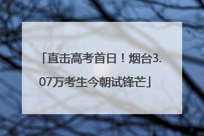直击高考首日！烟台3.07万考生今朝试锋芒