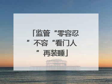 监管“零容忍”不容“看门人”再装睡
