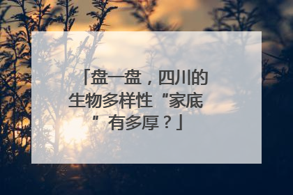 盘一盘，四川的生物多样性“家底”有多厚？