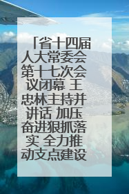 省十四届人大常委会第十七次会议闭幕 王忠林主持并讲话 加压奋进狠抓落实 全力推动支点建设成势见效