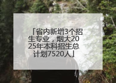 省内新增3个招生专业，烟大2025年本科招生总计划7520人