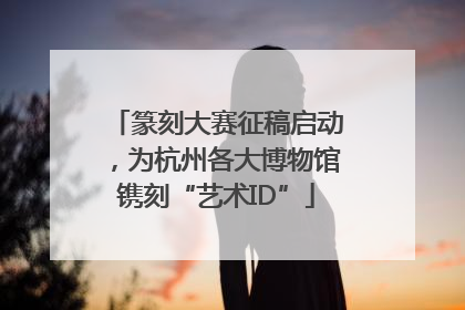 篆刻大赛征稿启动，为杭州各大博物馆镌刻“艺术ID”