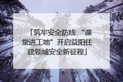 筑牢安全防线 “课堂进工地”开启益阳住建领域安全新征程