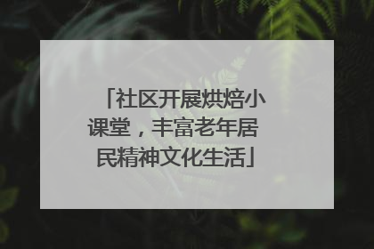 社区开展烘焙小课堂，丰富老年居民精神文化生活