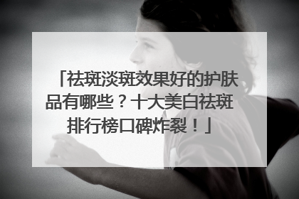 祛斑淡斑效果好的护肤品有哪些？十大美白祛斑排行榜口碑炸裂！