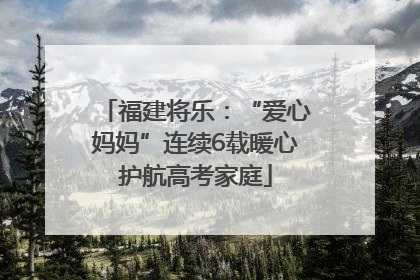 福建将乐：“爱心妈妈”连续6载暖心护航高考家庭