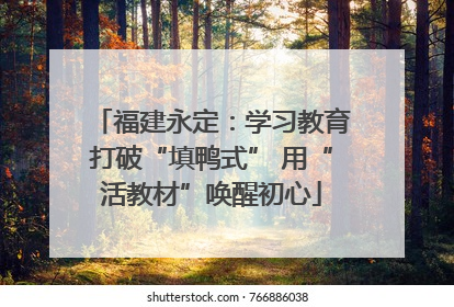 福建永定：学习教育打破“填鸭式” 用“活教材”唤醒初心