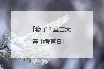 稳了！直击大连中考首日