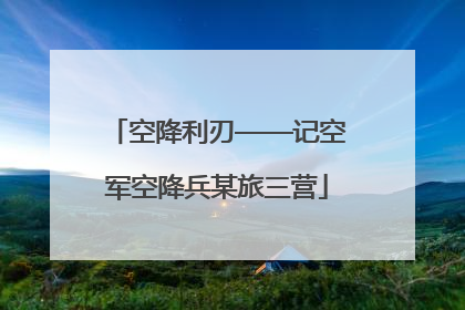 空降利刃——记空军空降兵某旅三营