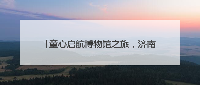 童心启航博物馆之旅，济南公交善亮志愿服务队在行动