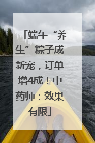 端午“养生”粽子成新宠，订单增4成！中药师：效果有限