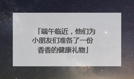 端午临近，他们为小朋友们准备了一份香香的健康礼物