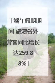 端午假期期间 旅潭省外游客同比增长达259.88%