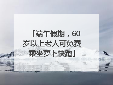端午假期，60岁以上老人可免费乘坐萝卜快跑
