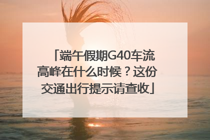 端午假期G40车流高峰在什么时候？这份交通出行提示请查收