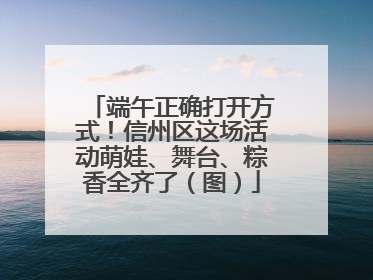 端午正确打开方式！信州区这场活动萌娃、舞台、粽香全齐了（图）