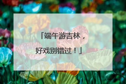 端午游吉林，好戏别错过！