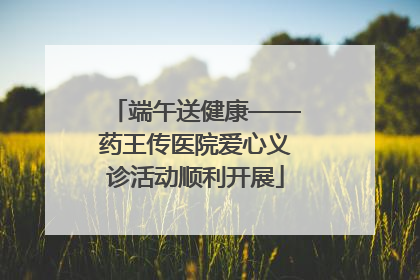 端午送健康——药王传医院爱心义诊活动顺利开展